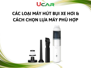 Các loại máy hút bụi xe hơi phổ biến và cách chọn lựa máy phù hợp
